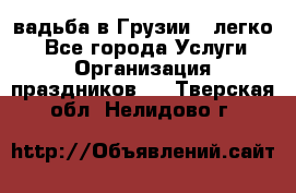 Cвадьба в Грузии - легко! - Все города Услуги » Организация праздников   . Тверская обл.,Нелидово г.